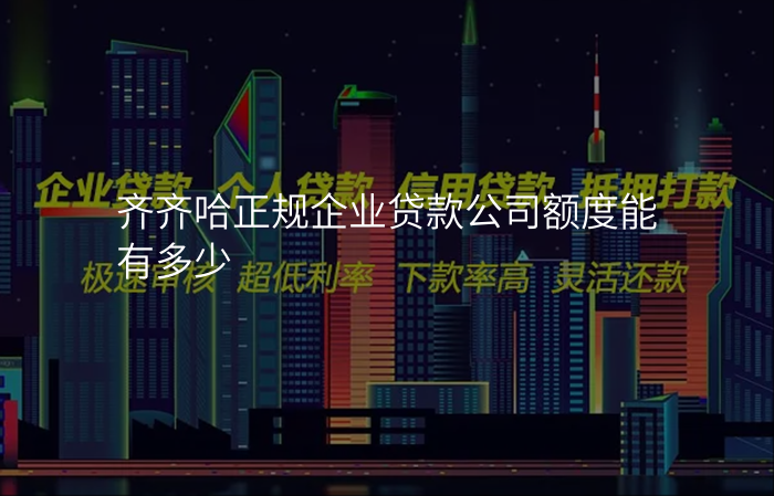 齐齐哈正规企业贷款公司额度能有多少