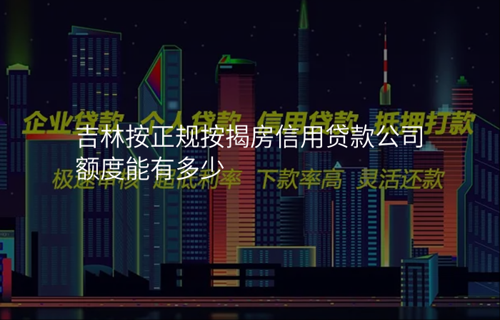 吉林按正规按揭房信用贷款公司额度能有多少