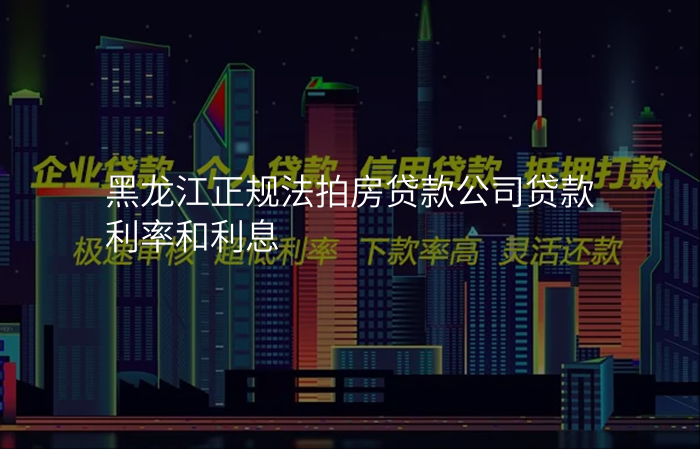 黑龙江正规法拍房贷款公司贷款利率和利息