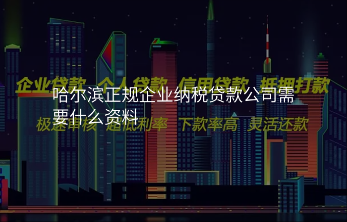 哈尔滨正规企业纳税贷款公司需要什么资料