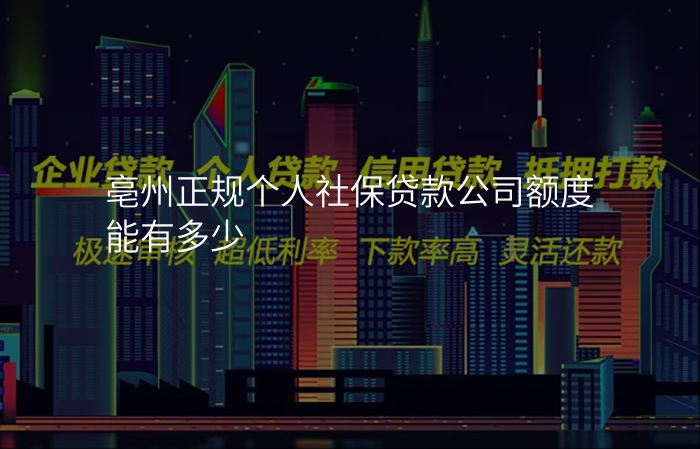 亳州正规个人社保贷款公司额度能有多少