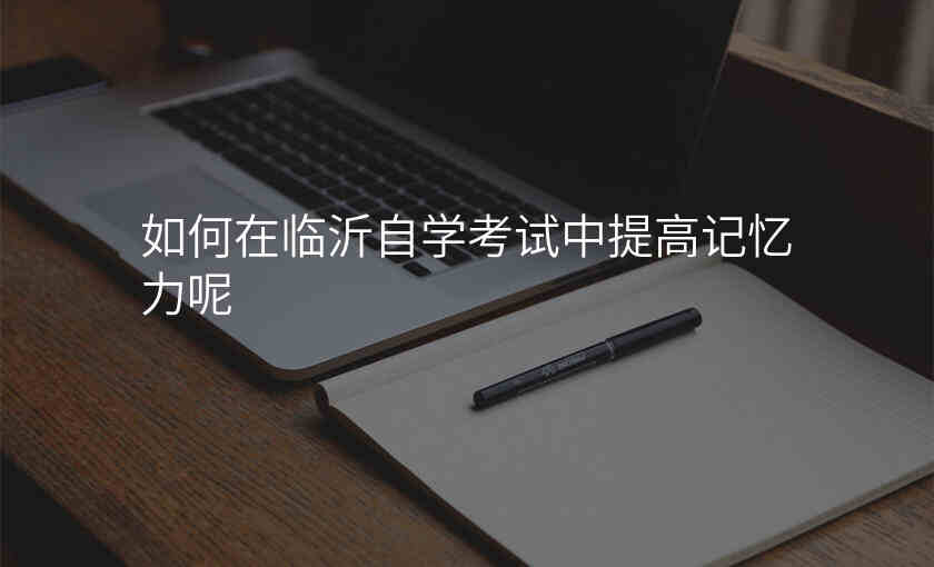 如何在临沂自学考试中提高记忆力呢