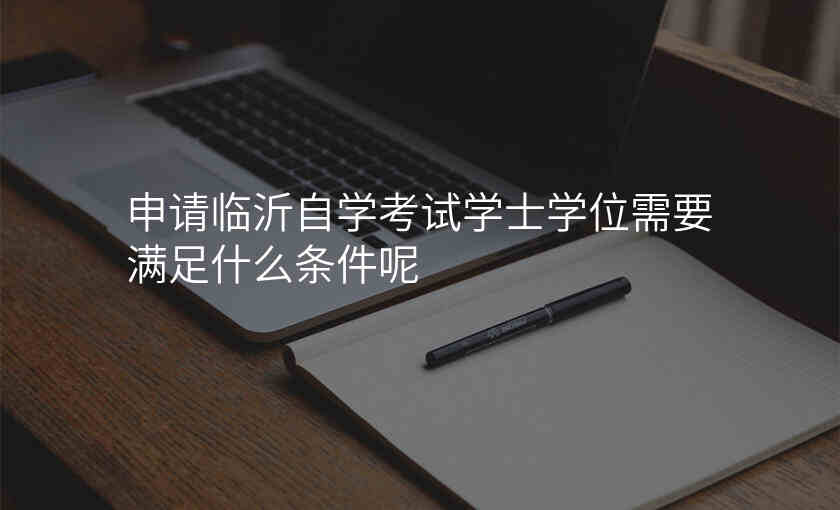 申请临沂自学考试学士学位需要满足什么条件呢