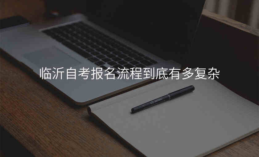 临沂自考报名流程到底有多复杂