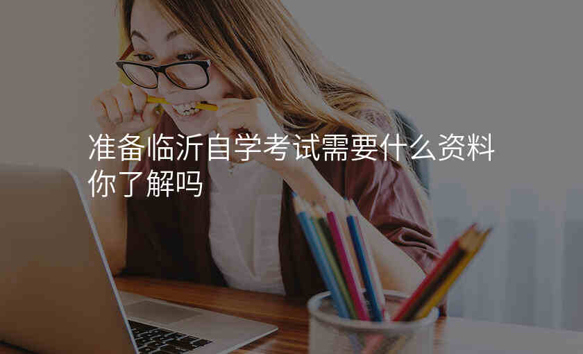 准备临沂自学考试需要什么资料你了解吗