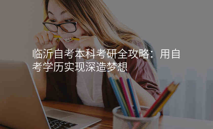临沂自考本科考研全攻略:用自考学历实现深造梦想