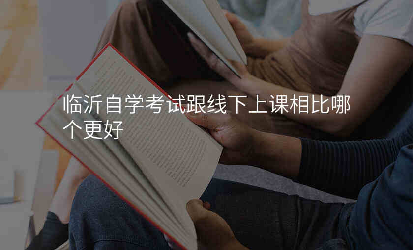 临沂自学考试跟线下上课相比哪个更好
