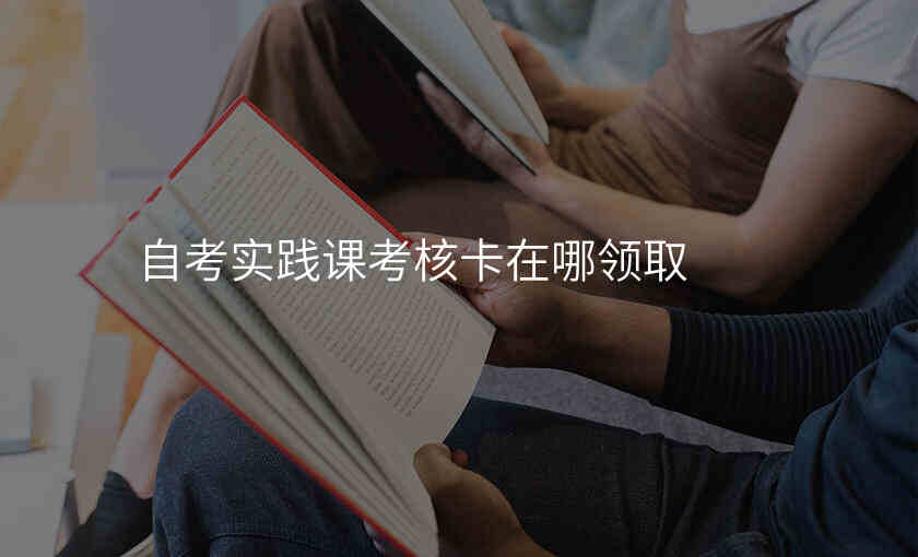 自考实践课考核卡在哪领取