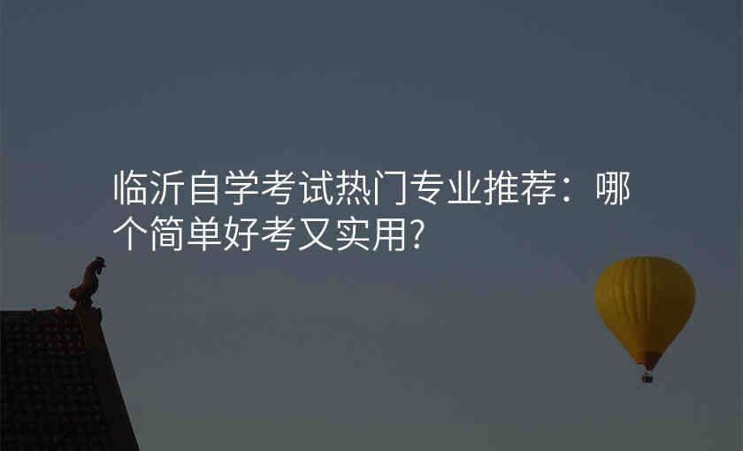 临沂自学考试热门专业推荐:哪个简单好考又实用?