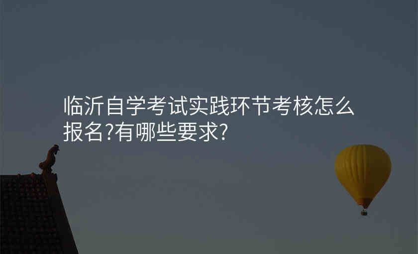 临沂自学考试实践环节考核怎么报名?有哪些要求?