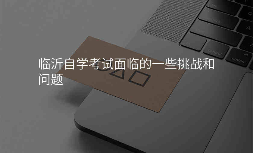 临沂自学考试面临的一些挑战和问题