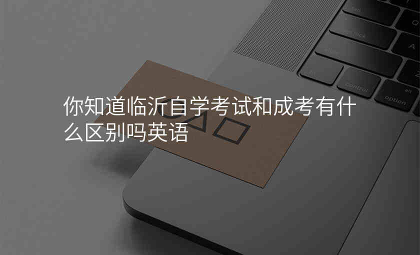 你知道临沂自学考试和成考有什么区别吗英语