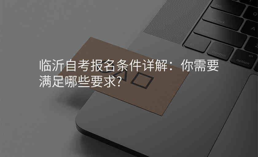 临沂自考报名条件详解:你需要满足哪些要求?