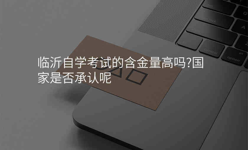临沂自学考试的含金量高吗?国家是否承认呢