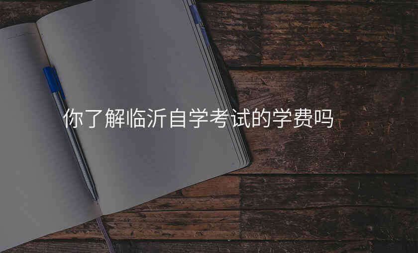 你了解临沂自学考试的学费吗