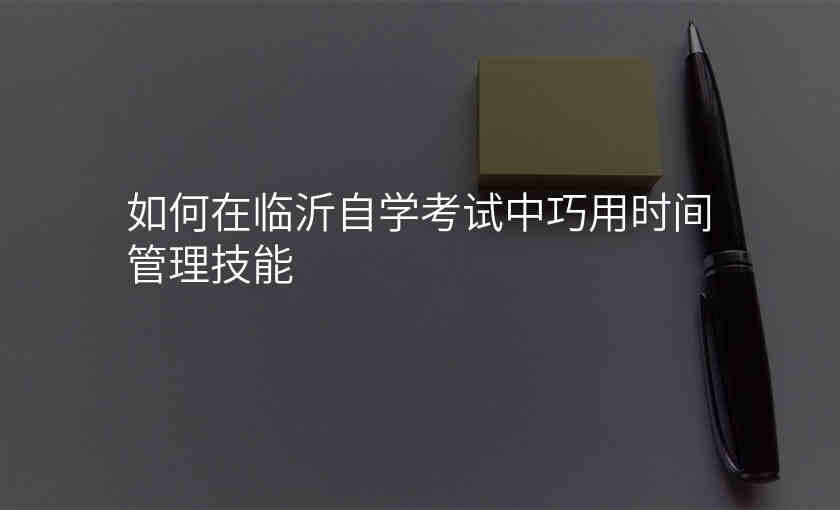 如何在临沂自学考试中巧用时间管理技能