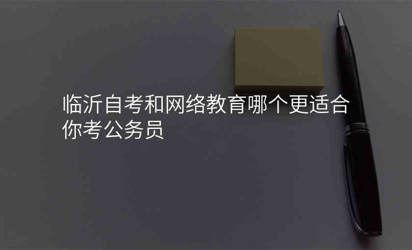 临沂自考和网络教育哪个更适合你考公务员