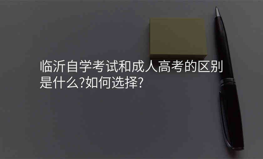 临沂自学考试和成人高考的区别是什么?如何选择?