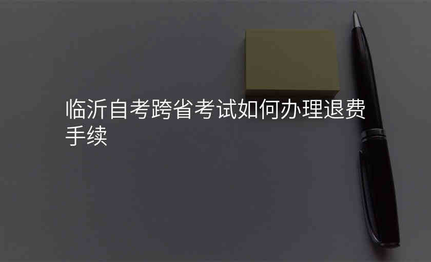 临沂自考跨省考试如何办理退费手续