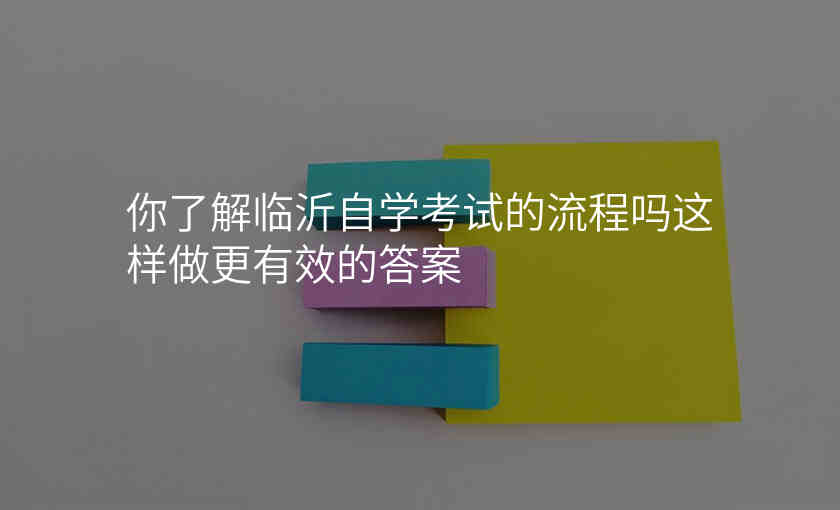 你了解临沂自学考试的流程吗这样做更有效的答案
