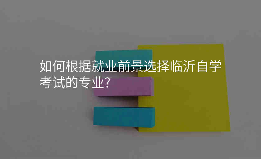 如何根据就业前景选择临沂自学考试的专业?