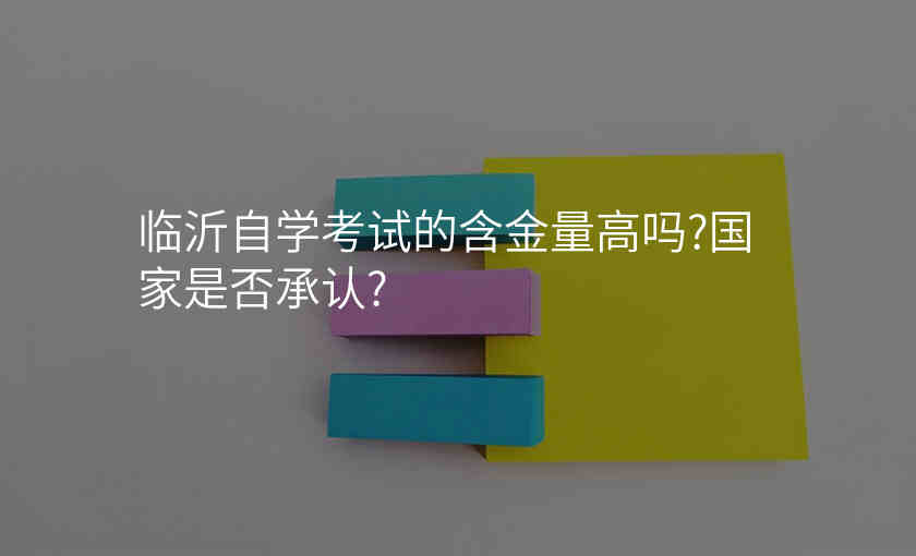 临沂自学考试的含金量高吗?国家是否承认?