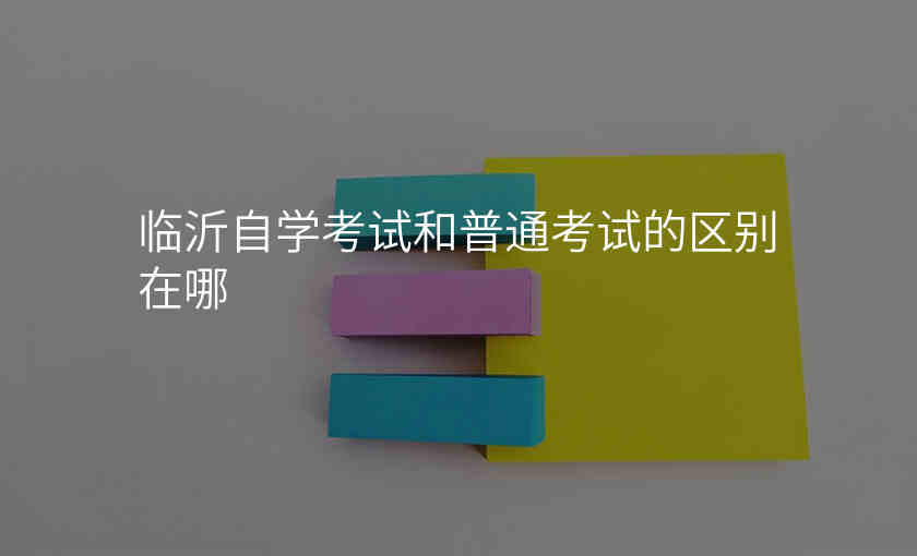 临沂自学考试和普通考试的区别在哪