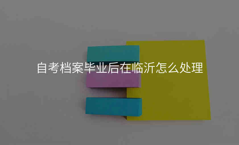 自考档案毕业后在临沂怎么处理