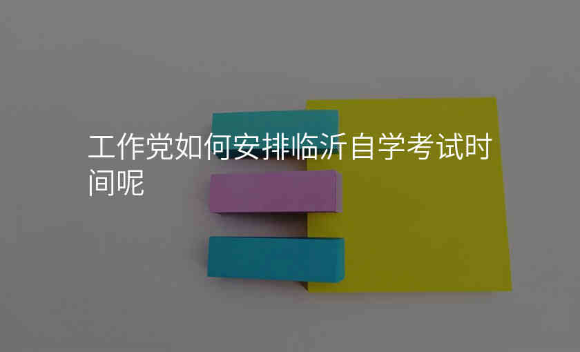 工作党如何安排临沂自学考试时间呢