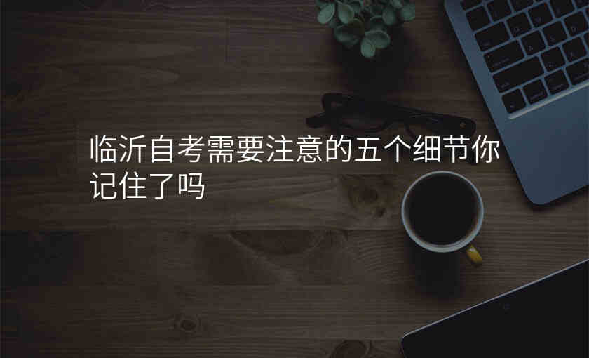临沂自考需要注意的五个细节你记住了吗