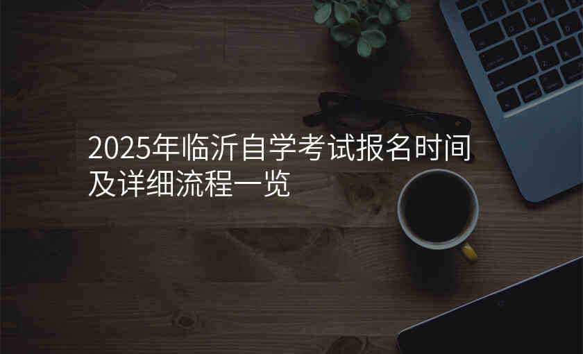 2025年临沂自学考试报名时间及详细流程一览