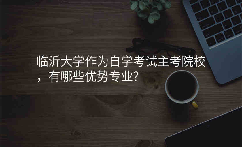 临沂大学作为自学考试主考院校,有哪些优势专业?