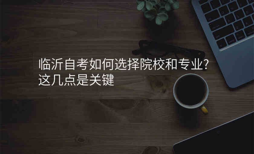 临沂自考如何选择院校和专业?这几点是关键