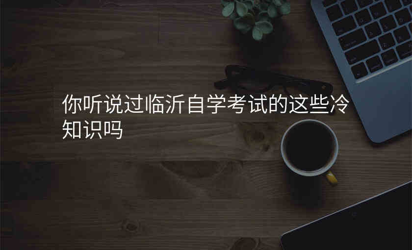 你听说过临沂自学考试的这些冷知识吗