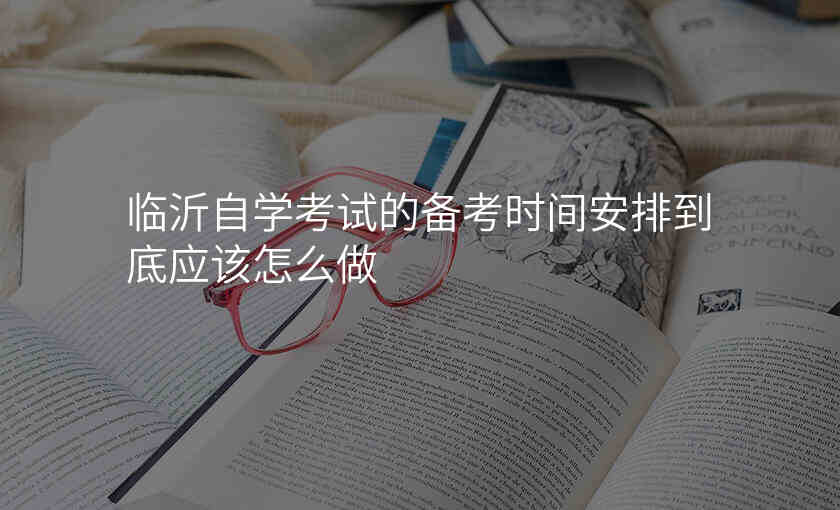 临沂自学考试的备考时间安排到底应该怎么做