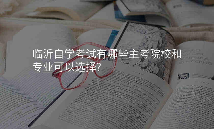 临沂自学考试有哪些主考院校和专业可以选择?