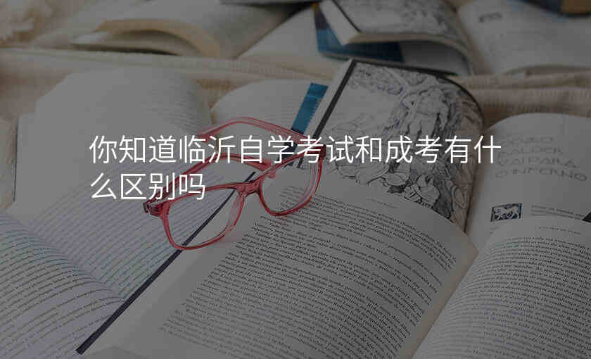 你知道临沂自学考试和成考有什么区别吗
