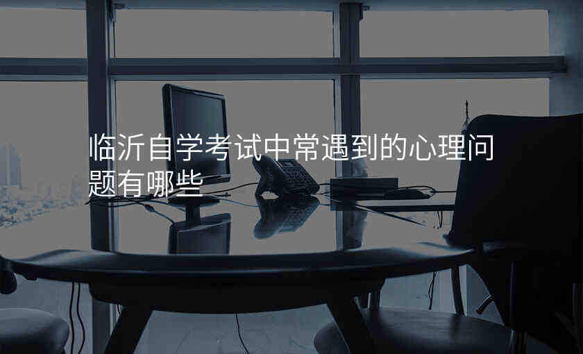 临沂自学考试中常遇到的心理问题有哪些