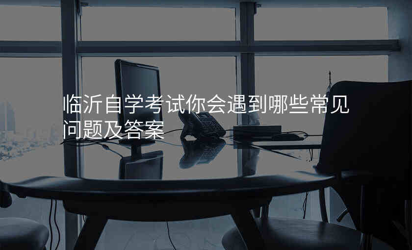 临沂自学考试你会遇到哪些常见问题及答案