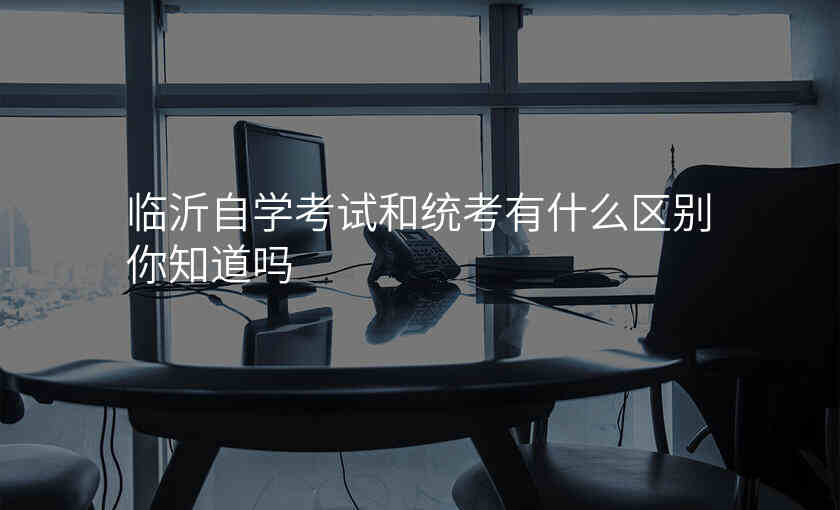 临沂自学考试和统考有什么区别你知道吗