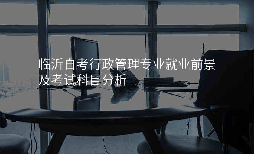 临沂自考行政管理专业就业前景及考试科目分析