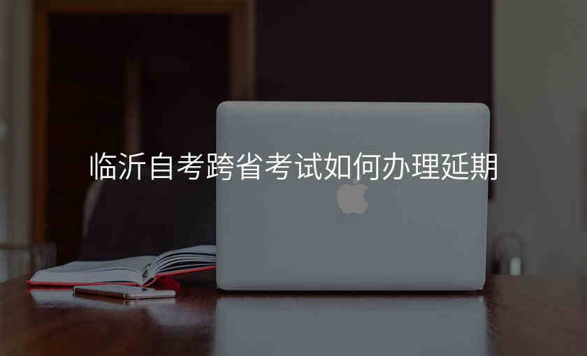 临沂自考跨省考试如何办理延期