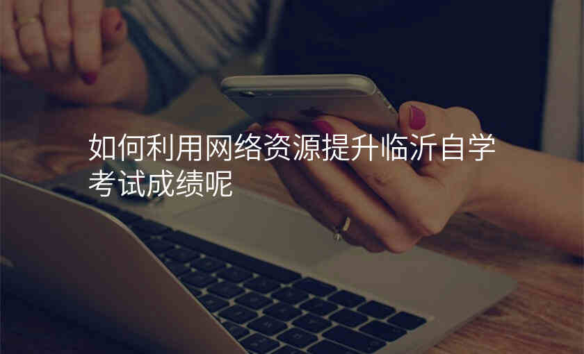 如何利用网络资源提升临沂自学考试成绩呢