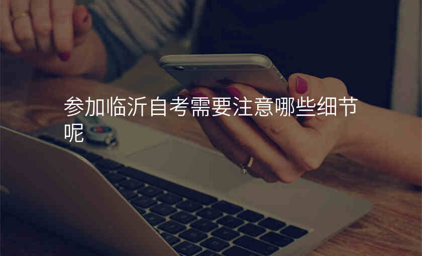 参加临沂自考需要注意哪些细节呢