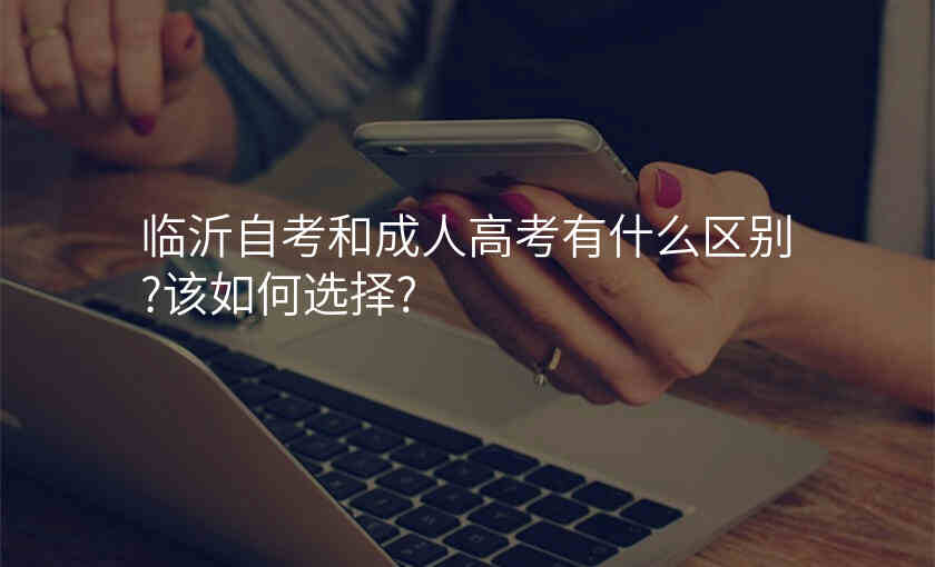 临沂自考和成人高考有什么区别?该如何选择?