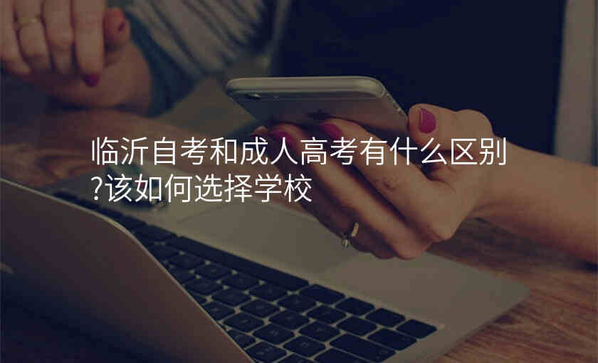 临沂自考和成人高考有什么区别?该如何选择学校