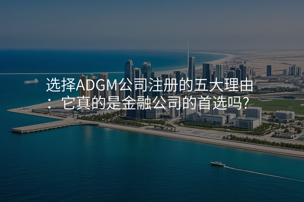 选择ADGM公司注册的五大理由:它真的是金融公司的首选吗?