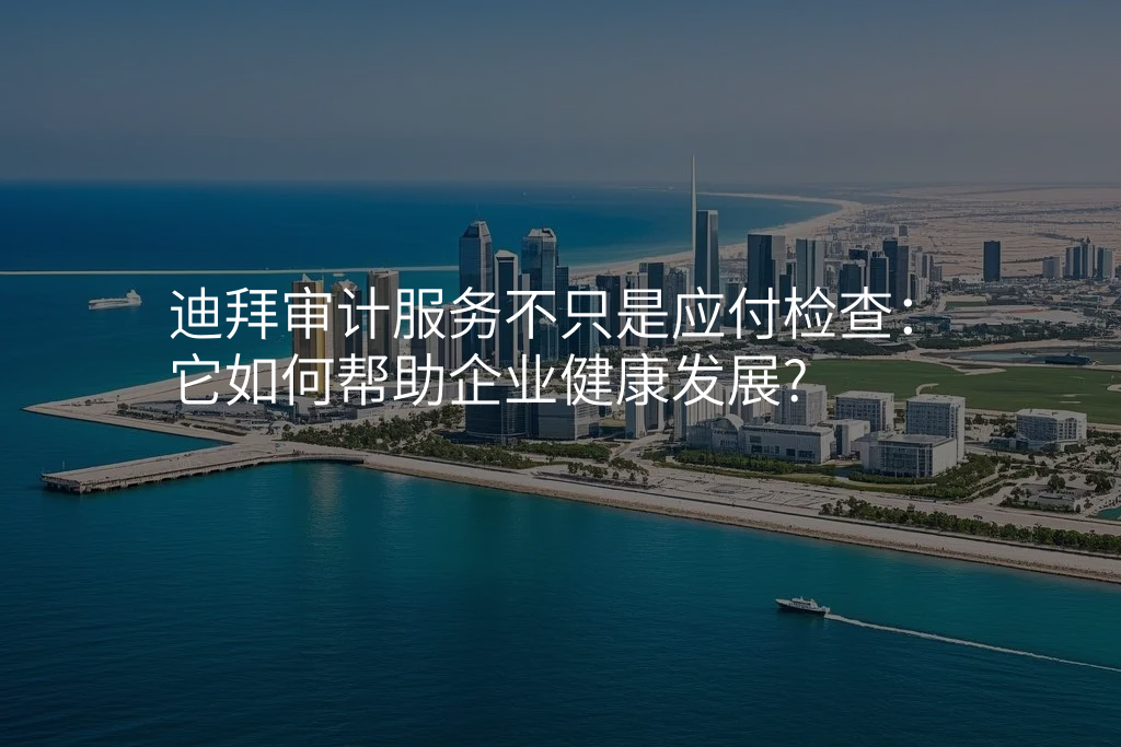 迪拜审计服务不只是应付检查:它如何帮助企业健康发展?
