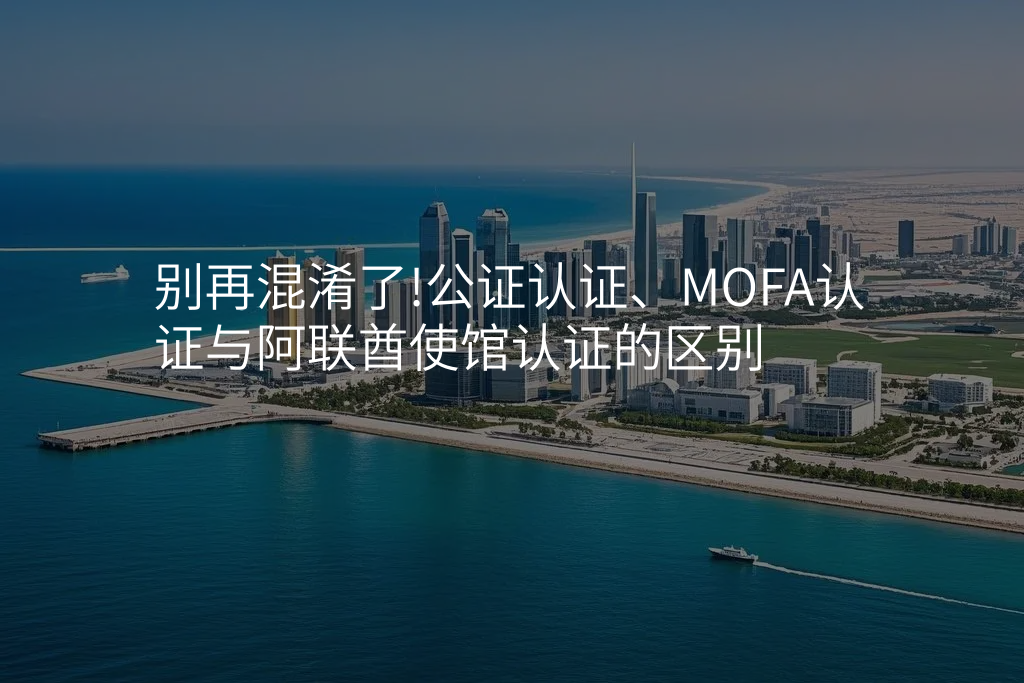别再混淆了!公证认证、MOFA认证与阿联酋使馆认证的区别