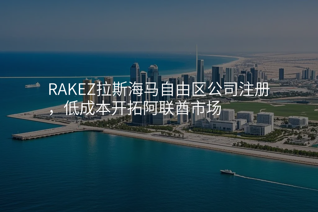 RAKEZ拉斯海马自由区公司注册,低成本开拓阿联酋市场